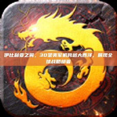 伊比利亚之翼,30架美军机跨越大西洋,展现全球战略部署
