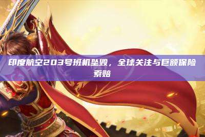 印度航空203号班机坠毁,全球关注与巨额保险索赔