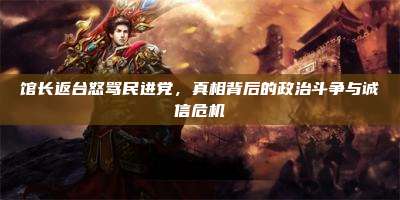 馆长返台怒骂民进党,真相背后的政治斗争与诚信危机