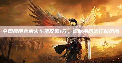 全国最便宜的火车票仅需1元,揭秘铁路出行新风尚