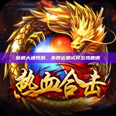 摩根大通预测,美股近期或将出现回调