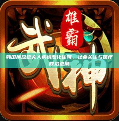 韩国前总统夫人病情恶化住院,社会关注与医疗救治进展