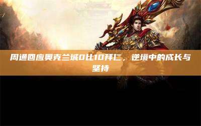 周通回应奥克兰城0比10拜仁,逆境中的成长与坚持