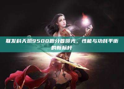 联发科天玑9500跑分首曝光,性能与功耗平衡的新标杆