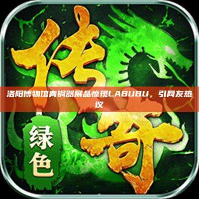 洛阳博物馆青铜器展品惊现LABUBU,引网友热议