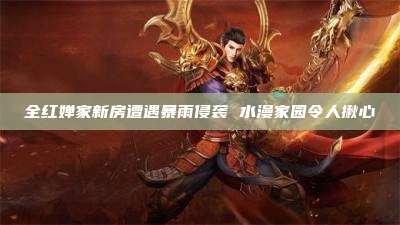 全红婵家新房遭遇暴雨侵袭 水漫家园令人揪心