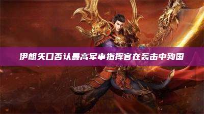 伊朗矢口否认最高军事指挥官在袭击中殉国