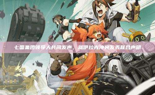 七国集团领导人共同发声，就伊拉克冲突发表联合声明