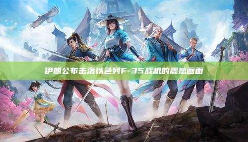 伊朗公布击落以色列F-35战机的震撼画面