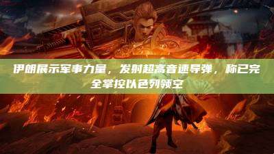 伊朗展示军事力量,发射超高音速导弹,称已完全掌控以色列领空