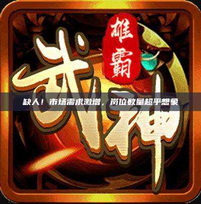 缺人!市场需求激增,岗位数量超乎想象