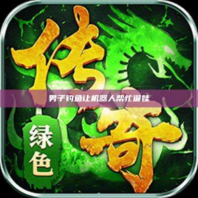 男子钓鱼让机器人帮忙遛娃
