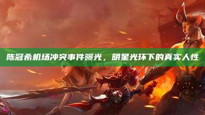 陈冠希机场冲突事件曝光,明星光环下的真实人性