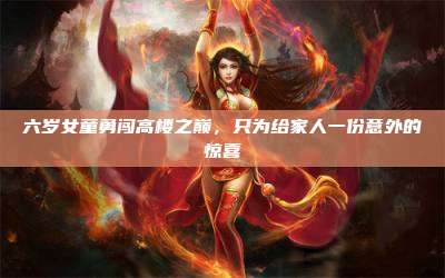六岁女童勇闯高楼之巅,只为给家人一份意外的惊喜