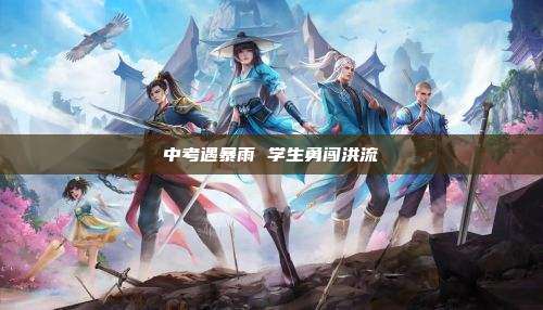 中考遇暴雨 学生勇闯洪流
