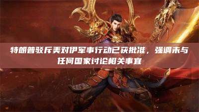 特朗普驳斥美对伊军事行动已获批准，强调未与任何国家讨论相关事宜