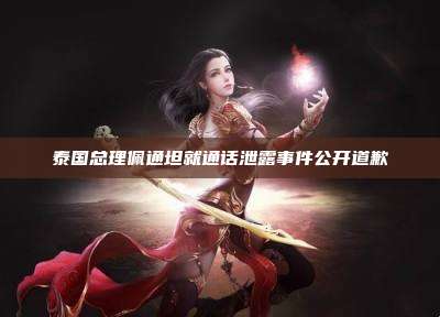 泰国总理佩通坦就通话泄露事件公开道歉