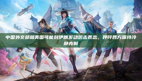 中国外交部就美国可能对伊朗发动袭击表态,呼吁各方保持冷静克制