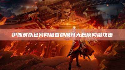 伊朗对以色列网络首都展开大规模网络攻击