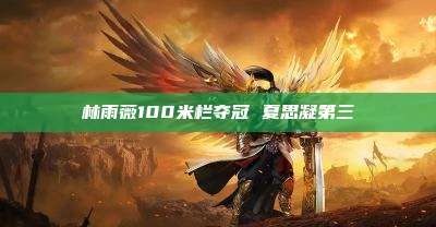 林雨薇100米栏夺冠 夏思凝第三
