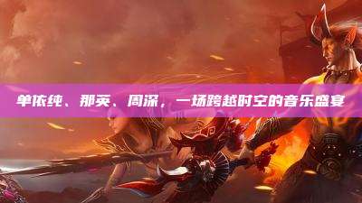 单依纯、那英、周深,一场跨越时空的音乐盛宴