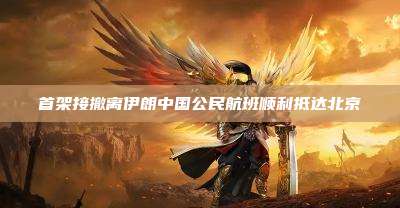 首架接撤离伊朗中国公民航班顺利抵达北京