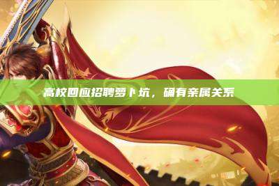 高校回应招聘萝卜坑，确有亲属关系
