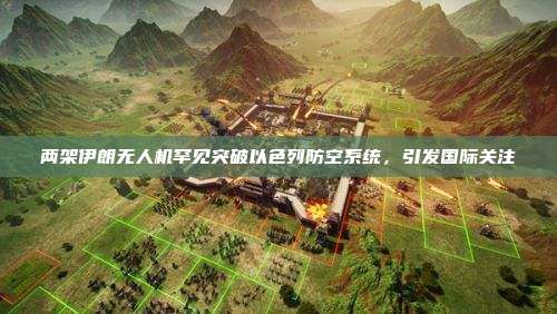 两架伊朗无人机罕见突破以色列防空系统，引发国际关注