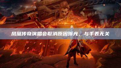凤凰传奇演唱会取消原因曝光，与手表无关