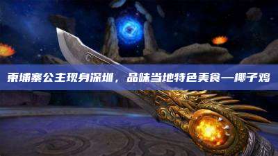 柬埔寨公主现身深圳,品味当地特色美食—椰子鸡