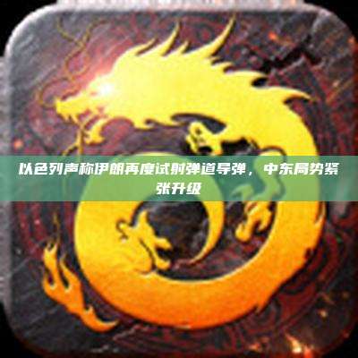 以色列声称伊朗再度试射弹道导弹,中东局势紧张升级