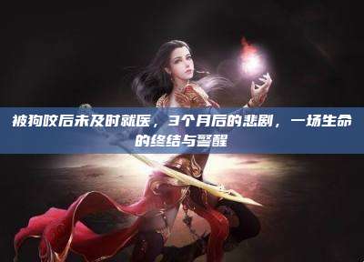 被狗咬后未及时就医,3个月后的悲剧,一场生命的终结与警醒