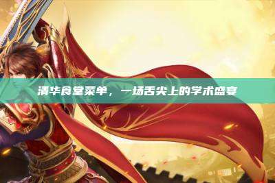 清华食堂菜单,一场舌尖上的学术盛宴
