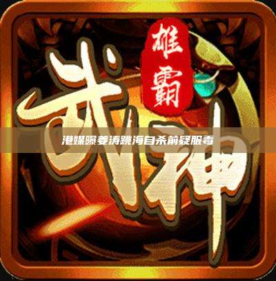 港媒曝姜涛跳海自杀前疑服毒