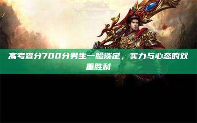 高考查分700分男生一脸淡定,实力与心态的双重胜利