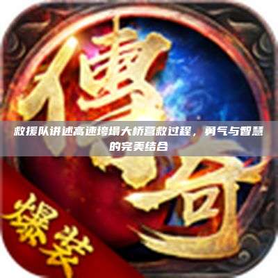 救援队讲述高速垮塌大桥营救过程,勇气与智慧的完美结合