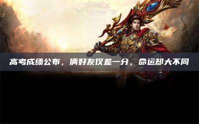 高考成绩公布,俩好友仅差一分,命运却大不同