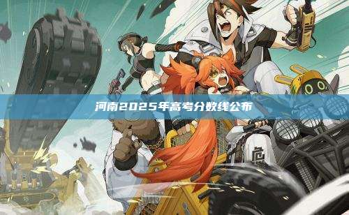 河南2025年高考分数线公布