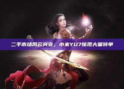 二手市场风云突变,小米YU7惊现大量转单