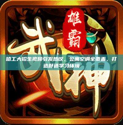 哈工大招生视频引发热议,公寓空调全覆盖,打造舒适学习环境