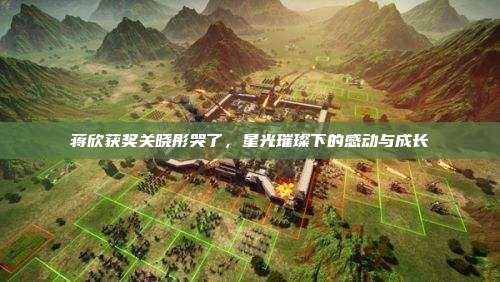 蒋欣获奖关晓彤哭了,星光璀璨下的感动与成长
