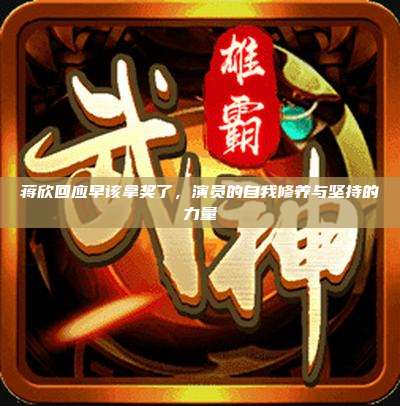 蒋欣回应早该拿奖了,演员的自我修养与坚持的力量
