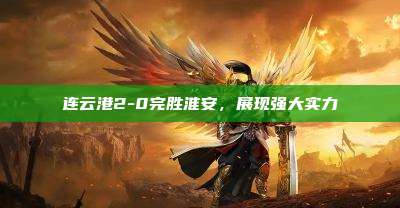 连云港2-0完胜淮安,展现强大实力