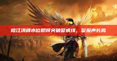 榕江洪峰水位即将突破警戒线,警报声长鸣