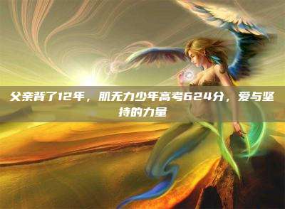 父亲背了12年,肌无力少年高考624分,爱与坚持的力量