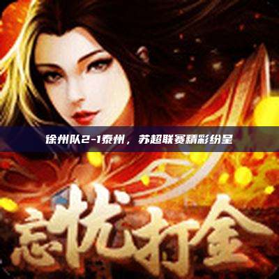 徐州队2-1泰州，苏超联赛精彩纷呈