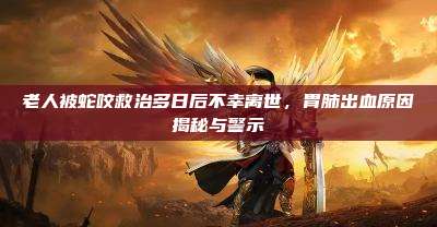 老人被蛇咬救治多日后不幸离世，胃肺出血原因揭秘与警示