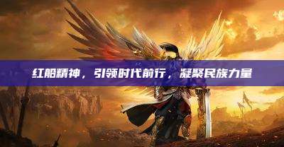 红船精神，引领时代前行，凝聚民族力量