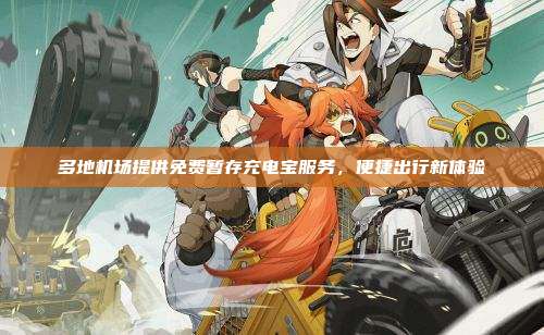 多地机场提供免费暂存充电宝服务,便捷出行新体验
