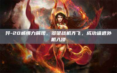 歼-20威慑力展现,多架战机齐飞,成功逼退外机入侵